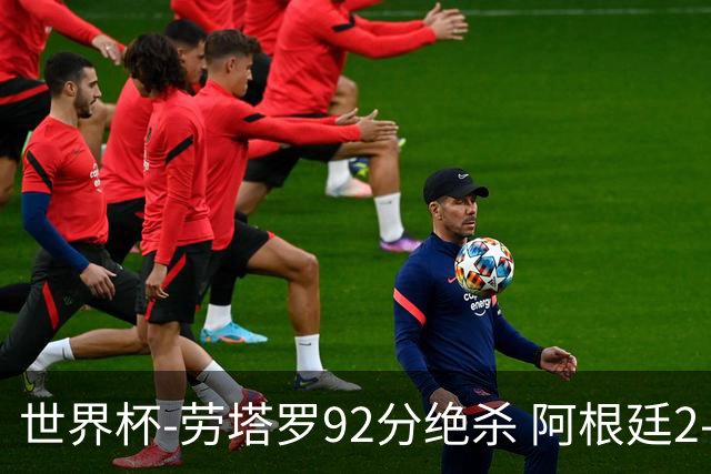 世界杯-劳塔罗92分绝杀 阿根廷2-1逆转英格兰进决赛