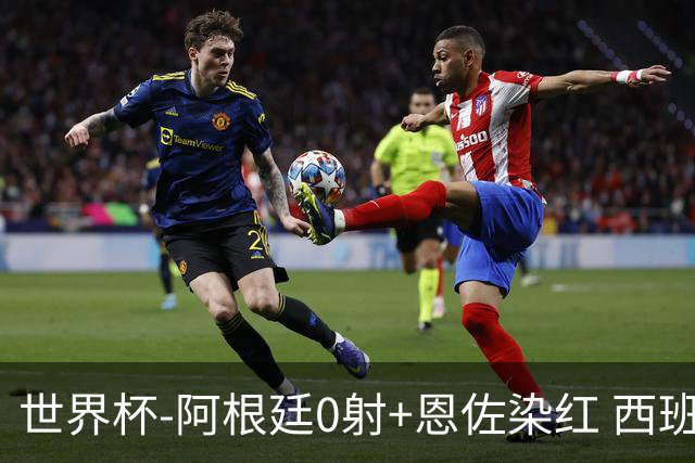 世界杯-阿根廷0射+恩佐染红 西班牙15射仍0-0进加时