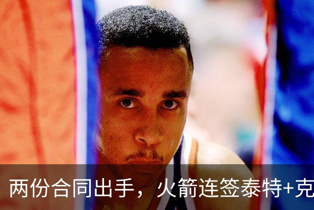两份合同出手，火箭连签泰特+克劳福德，不等詹姆斯？斯通受质疑