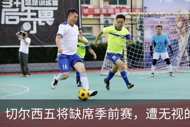 切尔西五将缺席季前赛，遭无视的科尔·帕尔默即将回归