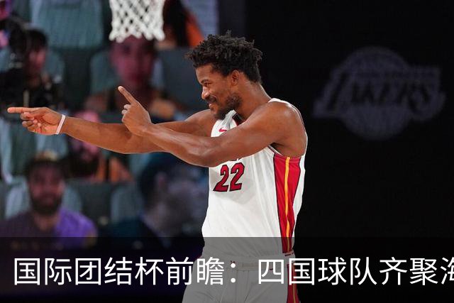 国际团结杯前瞻：四国球队齐聚海口，中国男篮迎来阵容试验场