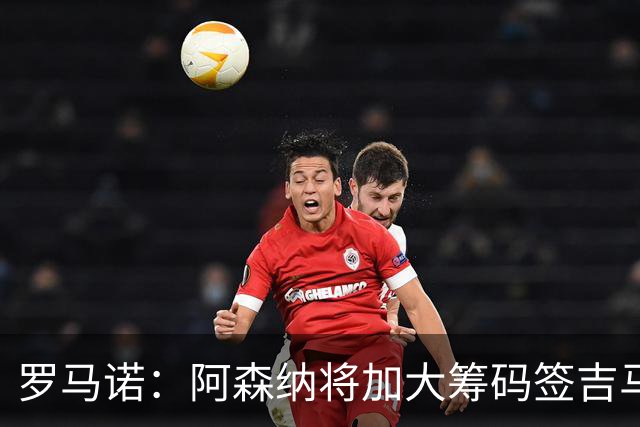 罗马诺：阿森纳将加大筹码签吉马良斯，已与他谈妥个人条款