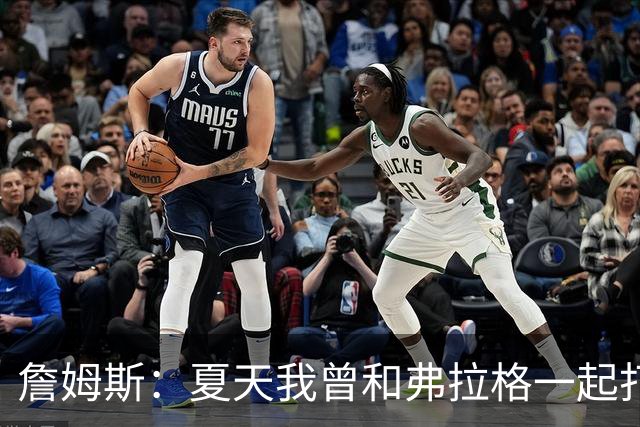 詹姆斯：夏天我曾和弗拉格一起打过球 他是个天才&让我想起了自己