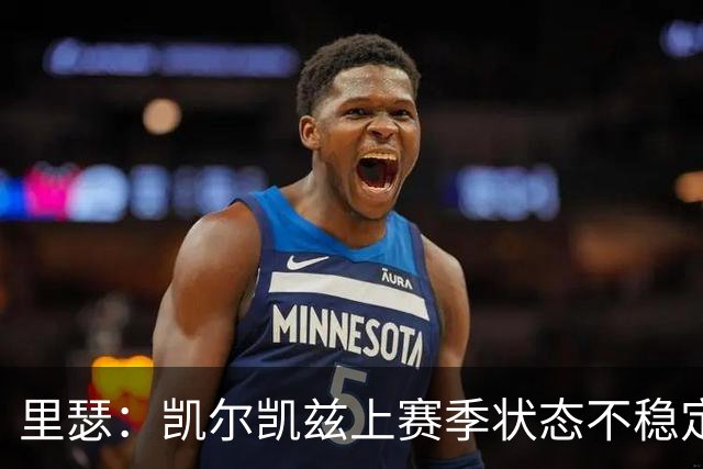 里瑟：凯尔凯兹上赛季状态不稳定，有时过于毛躁